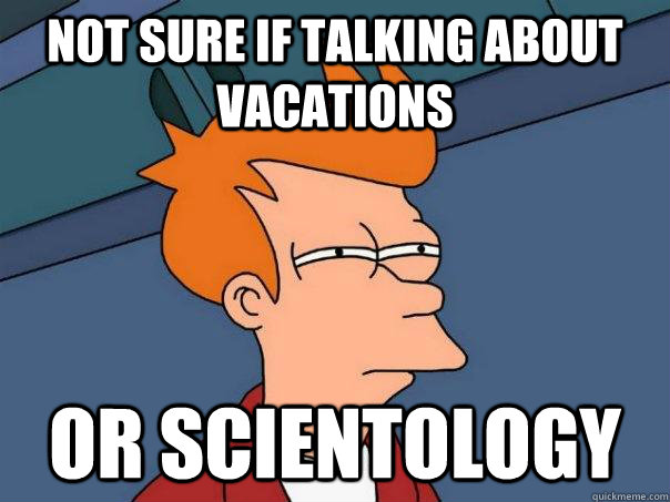 not sure if talking about vacations or scientology  Futurama Fry