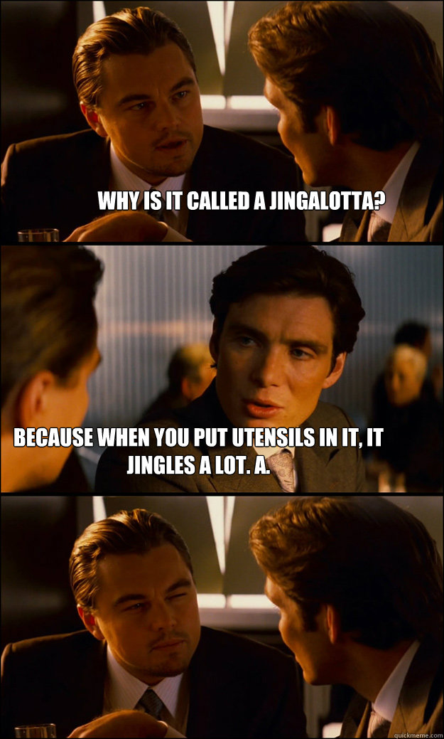 Why is it called a jingalotta? because when you put utensils in it, it jingles a lot. a.   - Why is it called a jingalotta? because when you put utensils in it, it jingles a lot. a.    Inception