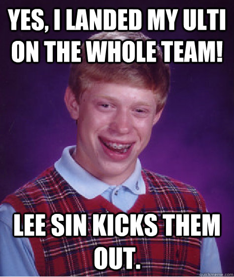 Yes, I landed my ulti on the whole team! Lee Sin kicks them out.  Bad Luck Brian