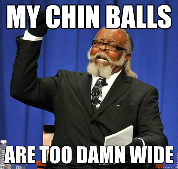 My chin balls  Are too damn wide  Jimmy McMillan