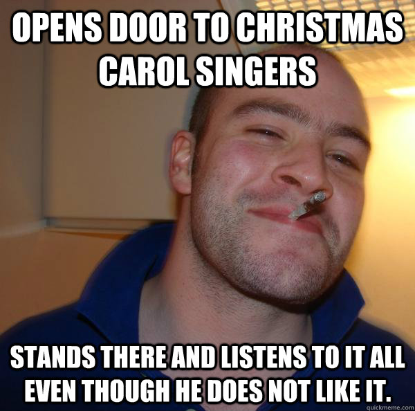 Opens door to christmas carol singers Stands there and listens to it all even though he does not like it.  - Opens door to christmas carol singers Stands there and listens to it all even though he does not like it.   Misc