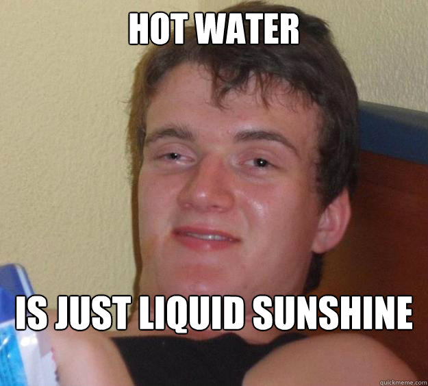 Hot water Is just liquid sunshine   10 Guy