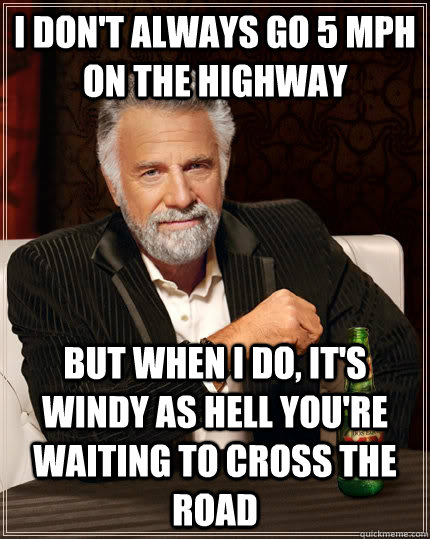 I don't always go 5 mph on the highway but when I do, it's windy as hell you're waiting to cross the road  The Most Interesting Man In The World