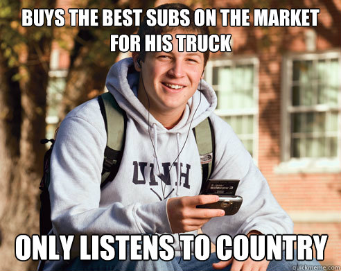 Buys the best subs on the market for his truck only listens to country  College Freshman