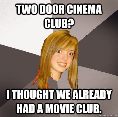 Two door cinema club? I thought we already had a movie club. - Two door cinema club? I thought we already had a movie club.  Musically Oblivious 8th Grader