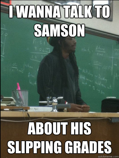 I wanna talk to samson about his slipping grades  Rasta Science Teacher