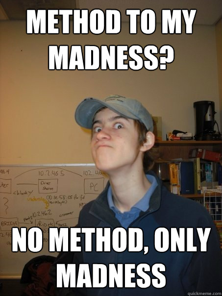 Method to my madness? NO METHOD, ONLY MADNESS  Crazy Hap