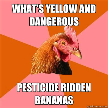 What's Yellow and dangerous pesticide ridden Bananas    Anti-Joke Chicken