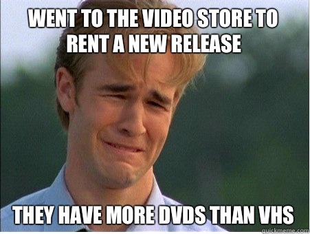 Went to the video store to rent a new release They have more DVDs than VHS  1990s Problems