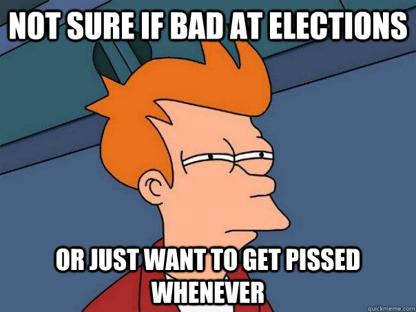 not sure if bad at elections or just want to get pissed whenever  Futurama Fry