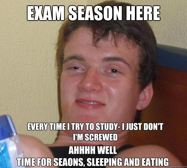 exam season here ahhhh well
time for seaons, sleeping and eating every time i try to study- i just don't
i'm screwed - exam season here ahhhh well
time for seaons, sleeping and eating every time i try to study- i just don't
i'm screwed  10 Guy