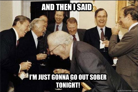 And then I said I'm just gonna go out sober tonight!  laughing politicians