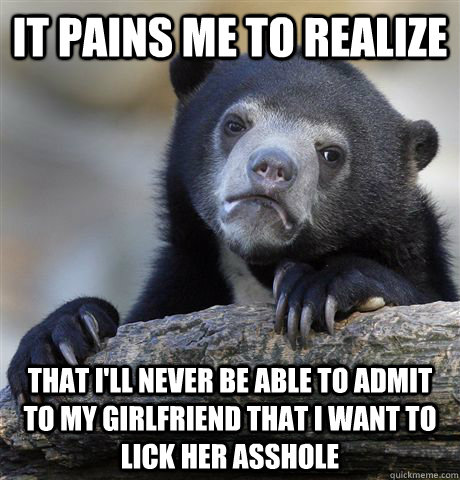 It pains me to realize that I'll never be able to admit to my girlfriend that I want to lick her asshole  Confession Bear