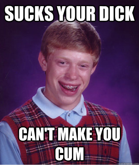 Sucks your dick Can't make you cum  Bad Luck Brian