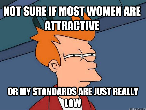 Not sure if most women are attractive  Or my standards are just really low  Futurama Fry