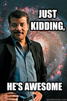 Just kidding, He's awesome  Neil deGrasse Tyson