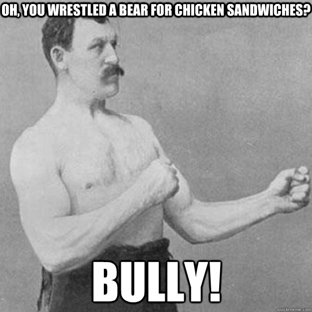 Oh, you wrestled a bear for chicken sandwiches? Bully!  overly manly man