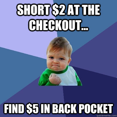 Short $2 at the checkout... Find $5 in back pocket  Success Kid