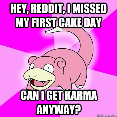 Hey, Reddit, I missed my first cake day Can I get karma anyway?  Slowpoke