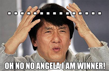 . . . . . . . . . . . . . . . oh no no angela I am Winner!  EPIC JACKIE CHAN