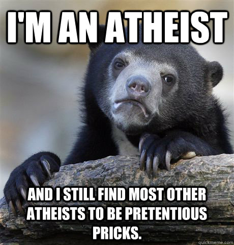 I'm an atheist And I still find most other atheists to be pretentious pricks. - I'm an atheist And I still find most other atheists to be pretentious pricks.  Confession Bear