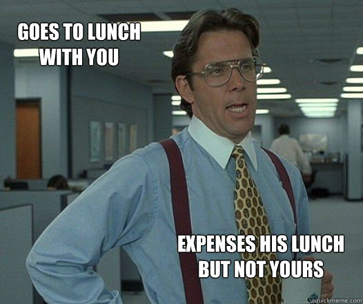 Goes to lunch with you Expenses his lunch but not yours - Goes to lunch with you Expenses his lunch but not yours  Misc