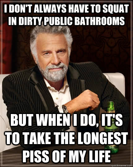 I don't always have to squat in dirty public bathrooms but when I do, it's to take the longest piss of my life  The Most Interesting Man In The World