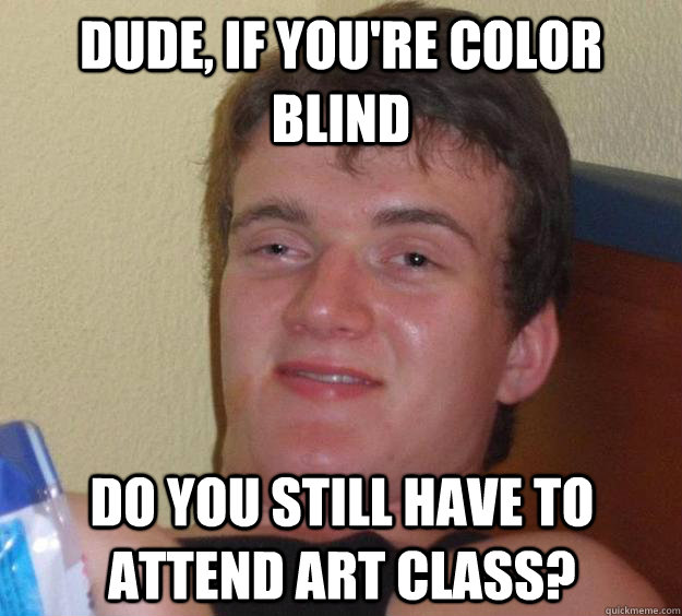 DUDE, if you're color blind Do you still have to attend art class? - DUDE, if you're color blind Do you still have to attend art class?  10 Guy