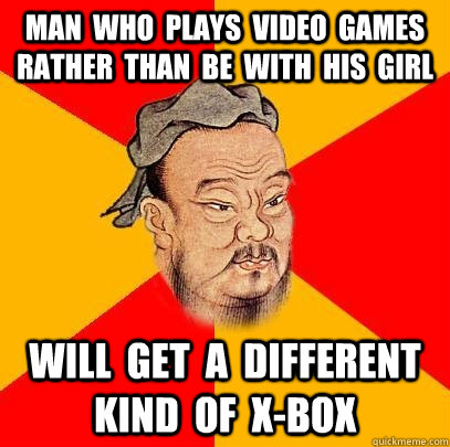 man  who  plays  video  games  rather  than  be  with  his  girl will  get  a  different  kind  of  x-box  Confucius says