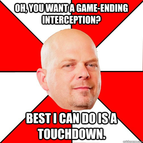 Oh, you want a game-ending interception? Best I can do is a touchdown.  Pawn Star