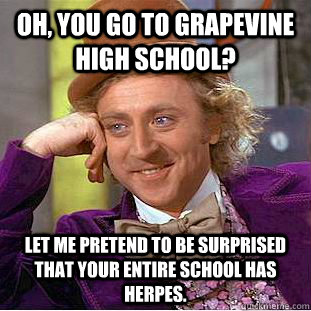 Oh, you go to Grapevine High School? Let me pretend to be surprised that your entire school has herpes.  Creepy Wonka