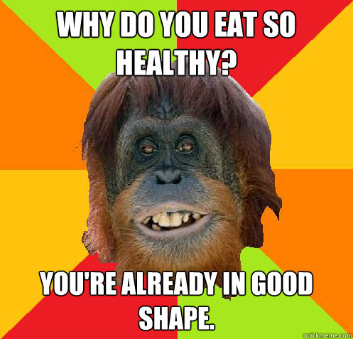 why do you eat so healthy? You're already in good shape.  Culturally Oblivious Orangutan