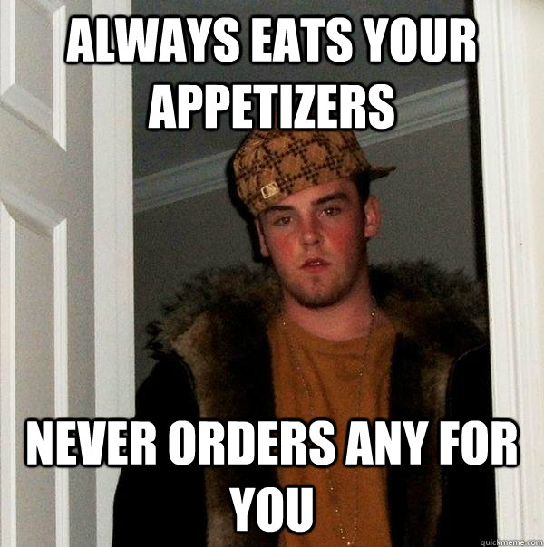 Always eats your appetizers never orders any for you  Scumbag Steve