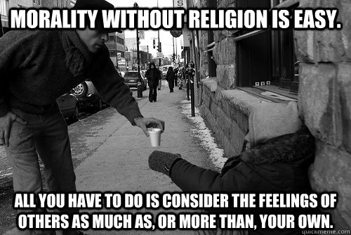 Morality without religion is easy. All you have to do is consider the feelings of others as much as, or more than, your own. - Morality without religion is easy. All you have to do is consider the feelings of others as much as, or more than, your own.  Morality Without Religion