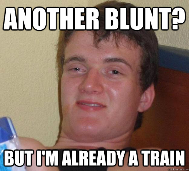 Another blunt? But I'm already a train  10 Guy