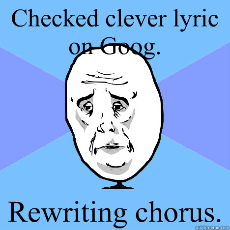 Checked clever lyric on Goog. Rewriting chorus.  Okay Guy