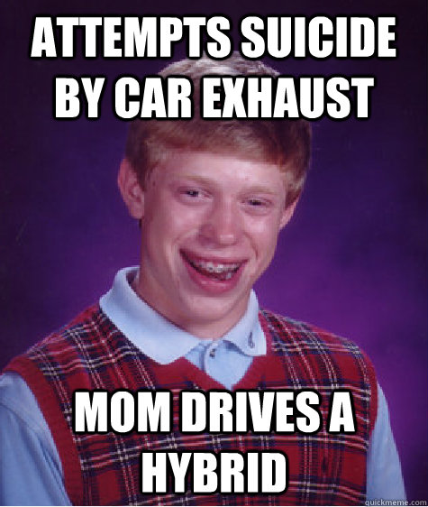 ATTEMPTS SUICIDE BY CAR EXHAUST MOM DRIVES A HYBRID - ATTEMPTS SUICIDE BY CAR EXHAUST MOM DRIVES A HYBRID  Badluckbrian