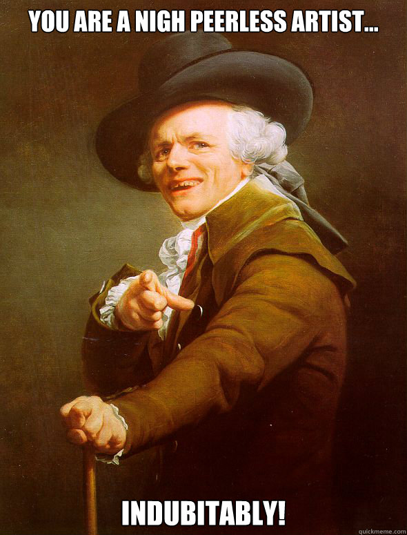 you are a nigh peerless artist... indubitably!  Joseph Ducreux