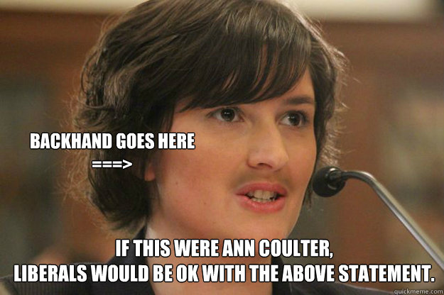 IF THIS WERE ANN COULTER, 
LIBERALS WOULD BE OK WITH THE ABOVE STATEMENT. BACKHAND GOES HERE ===>  Slut Sandra Fluke