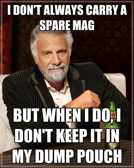 I don't always carry a spare mag but when I do, i don't keep it in my dump pouch  The Most Interesting Man In The World