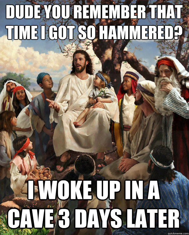 Dude you remember that time I got so hammered? I woke up in a cave 3 days later   Story Time Jesus