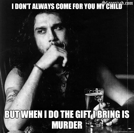I don't always come for you my child But when I do the gift I bring is murder    Most Interesting Tom Araya