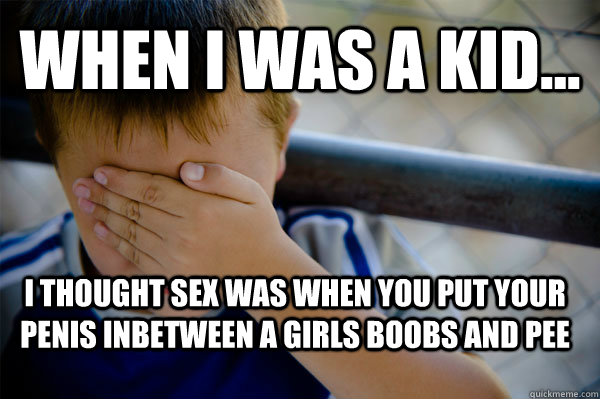 WHEN I WAS A KID... I thought sex was when you put your penis inbetween a girls boobs and pee  Confession kid