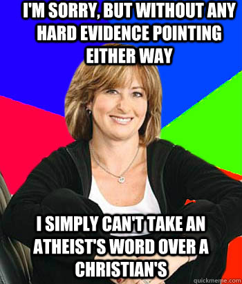 i'm sorry, but without any hard evidence pointing either way i simply can't take an atheist's word over a christian's  Sheltering Suburban Mom