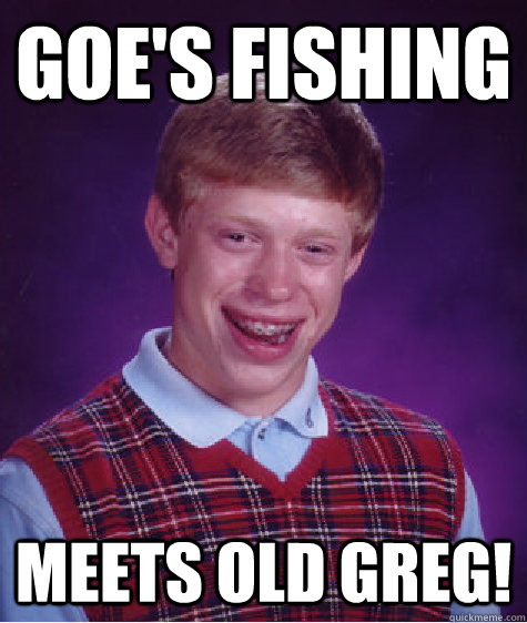 goe's fishing meets old greg! - goe's fishing meets old greg!  Bad Luck Brian