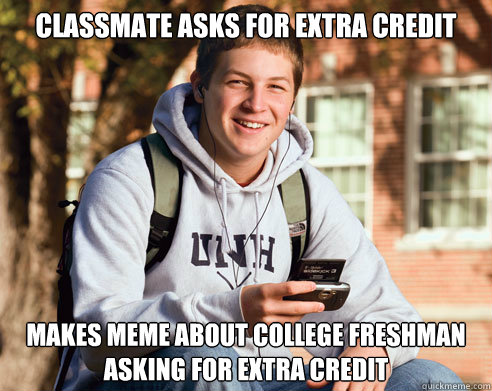 Classmate asks for extra credit Makes meme about college freshman asking for extra credit - Classmate asks for extra credit Makes meme about college freshman asking for extra credit  College freshmen