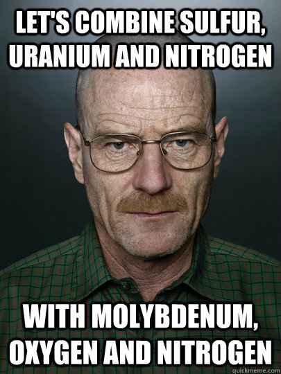 Let's combine sulfur, uranium and nitrogen With molybdenum, oxygen and nitrogen   Advice Walter White