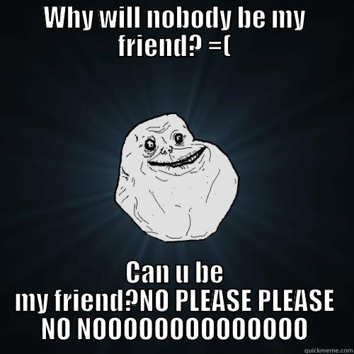 WHY WILL NOBODY BE MY FRIEND? =( CAN U BE MY FRIEND?NO PLEASE PLEASE NO NOOOOOOOOOOOOOO Forever Alone