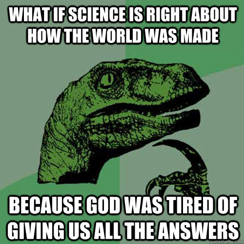 What if science is right about how the world was made Because God was tired of giving us all the answers  Philosoraptor