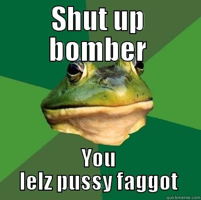 SHUT UP BOMBER YOU LELZ PUSSY FAGGOT Foul Bachelor Frog